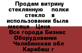 Продам витрину стеклянную, 4 полки (стекло), в использовании была 3 месяца › Цена ­ 9 000 - Все города Бизнес » Оборудование   . Челябинская обл.,Карабаш г.